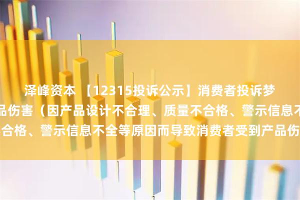 泽峰资本 【12315投诉公示】消费者投诉梦百合导致消费者受到产品伤害（因产品设计不合理、质量不合格、警示信息不全等原因而导致消费者受到产品伤害）问题