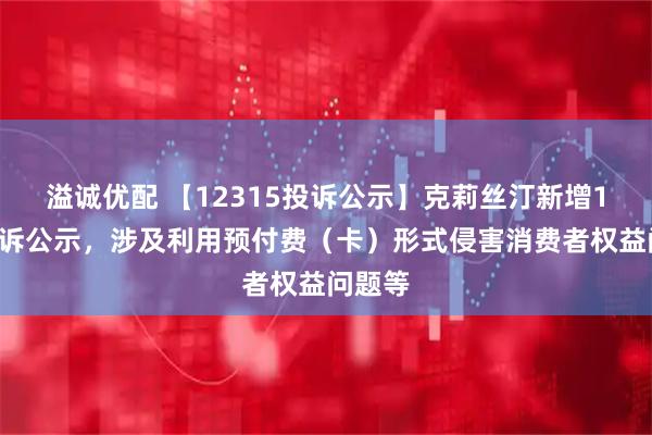 溢诚优配 【12315投诉公示】克莉丝汀新增10件投诉公示，涉及利用预付费（卡）形式侵害消费者权益问题等