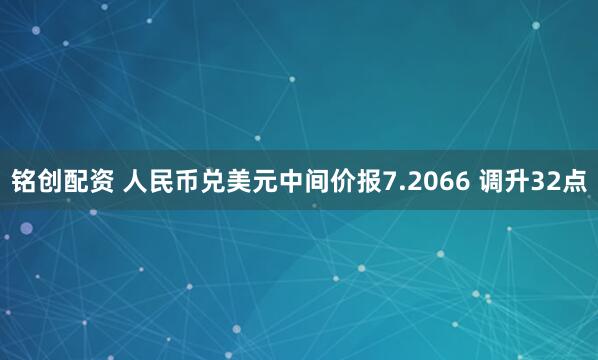 铭创配资 人民币兑美元中间价报7.2066 调升32点