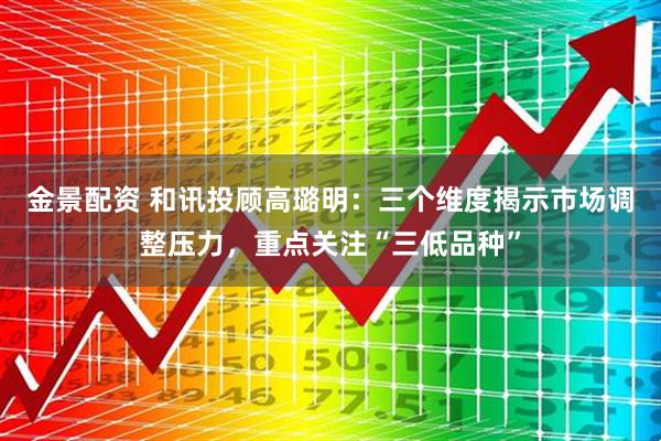 金景配资 和讯投顾高璐明：三个维度揭示市场调整压力，重点关注“三低品种”