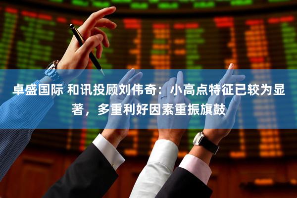 卓盛国际 和讯投顾刘伟奇：小高点特征已较为显著，多重利好因素重振旗鼓