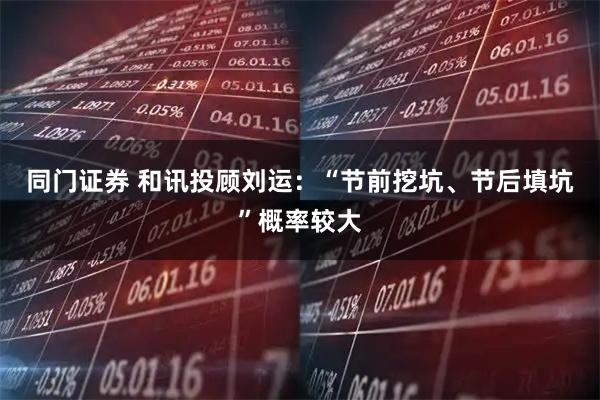 同门证券 和讯投顾刘运：“节前挖坑、节后填坑”概率较大