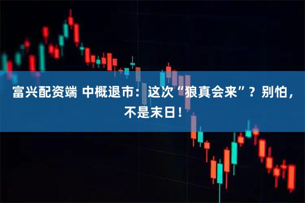 富兴配资端 中概退市：这次“狼真会来”？别怕，不是末日！