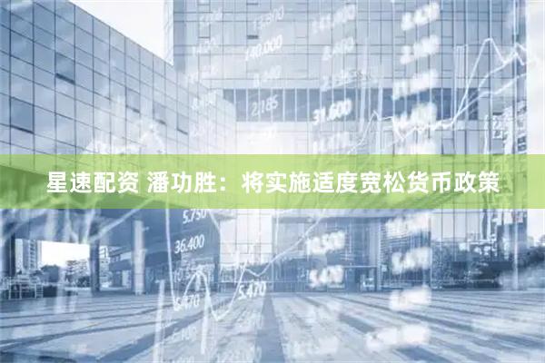 星速配资 潘功胜：将实施适度宽松货币政策