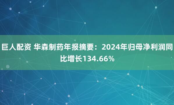 巨人配资 华森制药年报摘要：2024年归母净利润同比增长134.66%