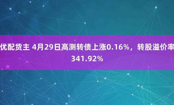 优配货主 4月29日高测转债上涨0.16%，转股溢价率341.92%