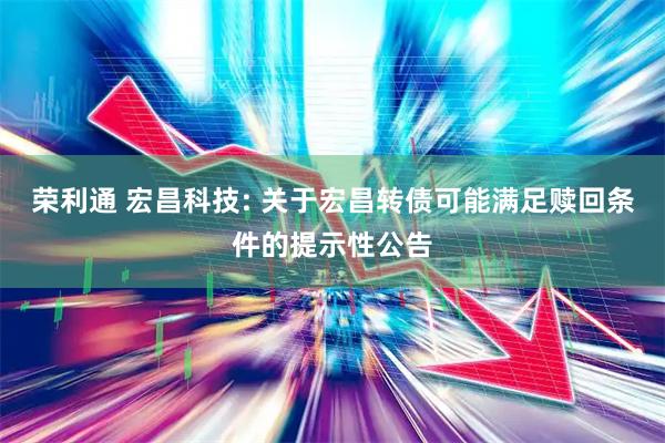 荣利通 宏昌科技: 关于宏昌转债可能满足赎回条件的提示性公告