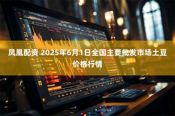 凤凰配资 2025年6月1日全国主要批发市场土豆价格行情