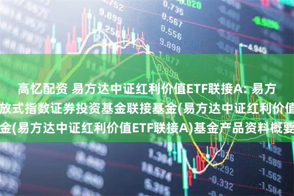高忆配资 易方达中证红利价值ETF联接A: 易方达中证红利价值交易型开放式指数证券投资基金联接基金(易方达中证红利价值ETF联接A)基金产品资料概要
