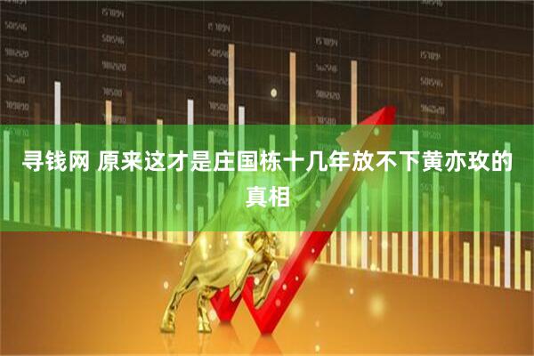 寻钱网 原来这才是庄国栋十几年放不下黄亦玫的真相