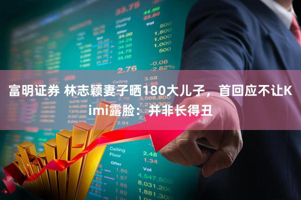 富明证券 林志颖妻子晒180大儿子，首回应不让Kimi露脸：并非长得丑