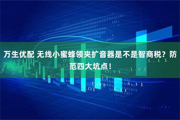 万生优配 无线小蜜蜂领夹扩音器是不是智商税？防范四大坑点！