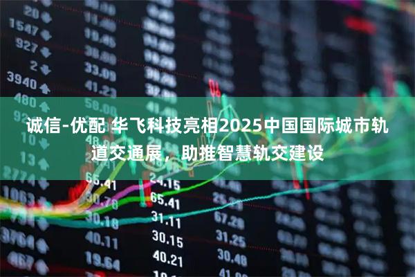诚信-优配 华飞科技亮相2025中国国际城市轨道交通展，助推智慧轨交建设