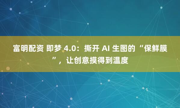 富明配资 即梦 4.0：撕开 AI 生图的 “保鲜膜”，让创意摸得到温度