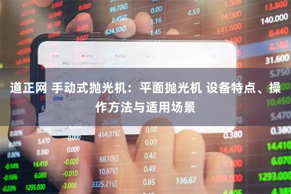 道正网 手动式抛光机：平面抛光机 设备特点、操作方法与适用场景