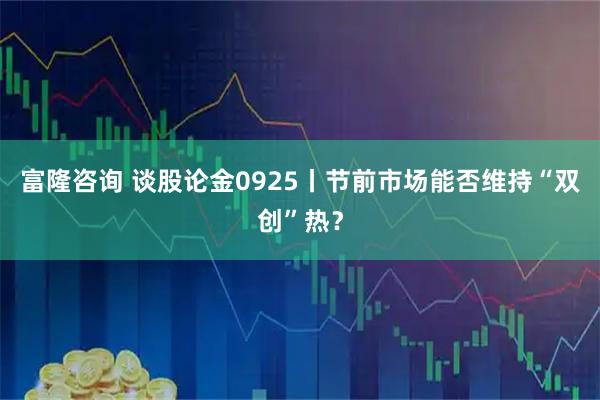 富隆咨询 谈股论金0925丨节前市场能否维持“双创”热？