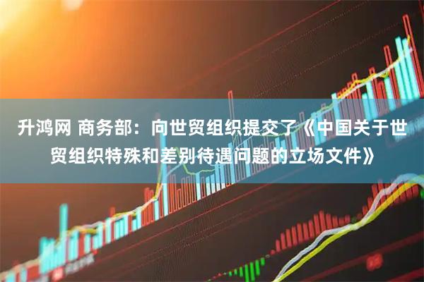 升鸿网 商务部：向世贸组织提交了《中国关于世贸组织特殊和差别待遇问题的立场文件》