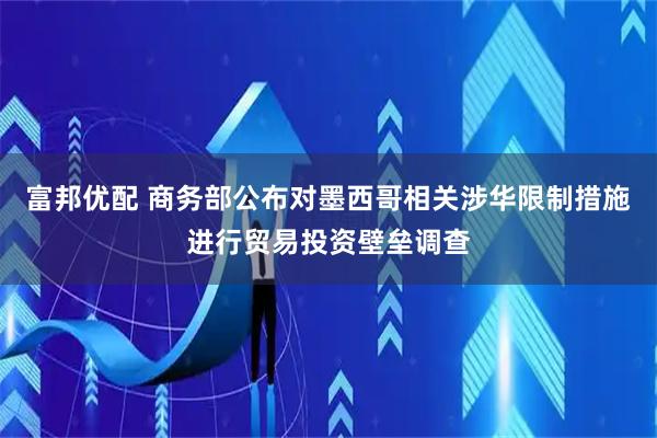 富邦优配 商务部公布对墨西哥相关涉华限制措施进行贸易投资壁垒调查