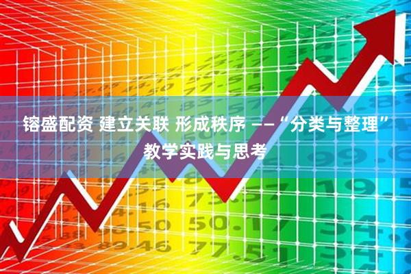 镕盛配资 建立关联 形成秩序 ——“分类与整理”教学实践与思考