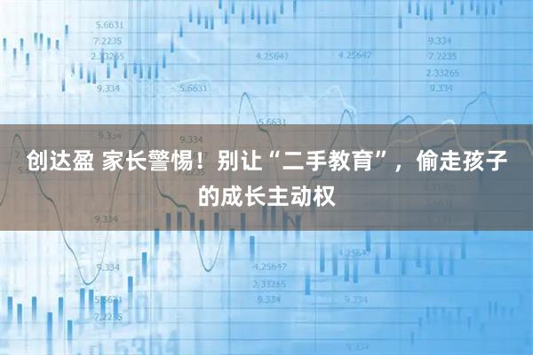 创达盈 家长警惕！别让“二手教育”，偷走孩子的成长主动权