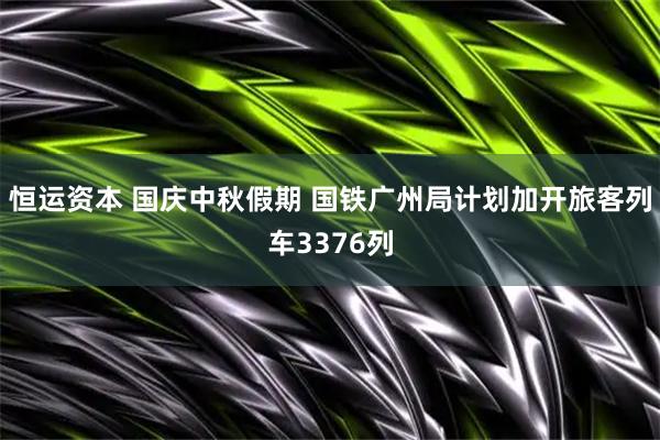 恒运资本 国庆中秋假期 国铁广州局计划加开旅客列车3376列