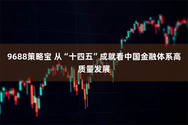 9688策略宝 从“十四五”成就看中国金融体系高质量发展