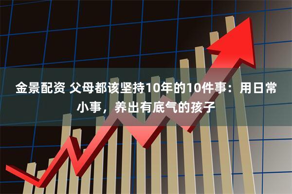 金景配资 父母都该坚持10年的10件事：用日常小事，养出有底气的孩子
