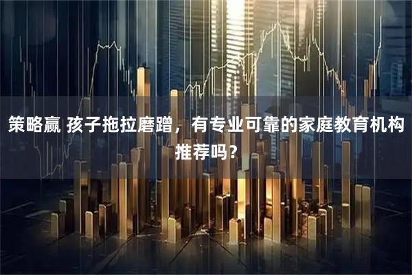 策略赢 孩子拖拉磨蹭，有专业可靠的家庭教育机构推荐吗？