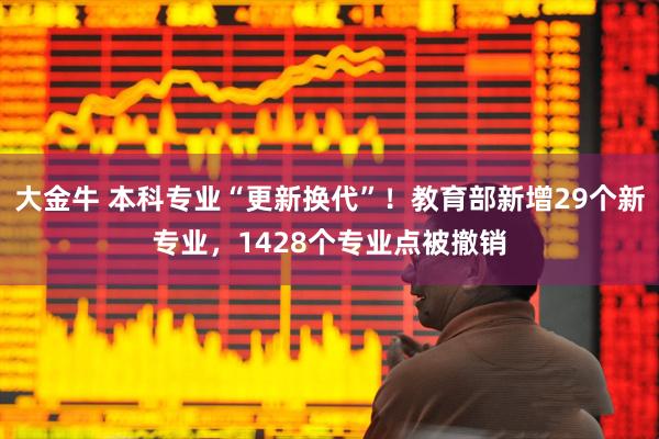 大金牛 本科专业“更新换代”！教育部新增29个新专业，1428个专业点被撤销