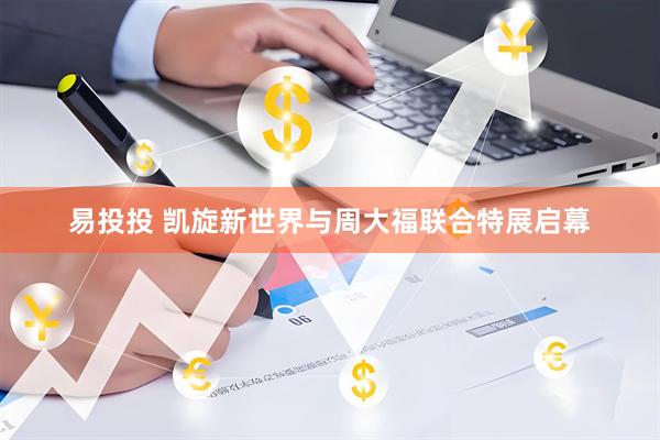 易投投 凯旋新世界与周大福联合特展启幕