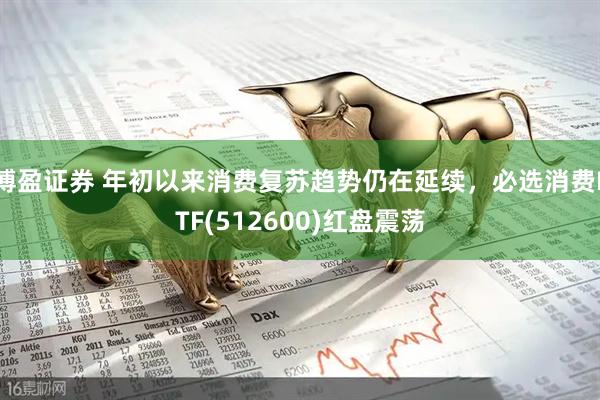 博盈证券 年初以来消费复苏趋势仍在延续，必选消费ETF(512600)红盘震荡