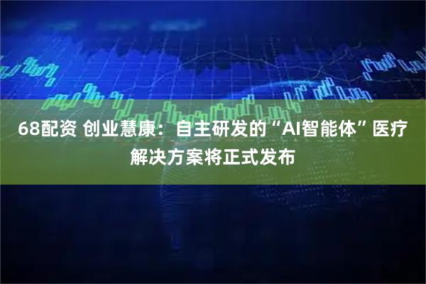 68配资 创业慧康：自主研发的“AI智能体”医疗解决方案将正式发布