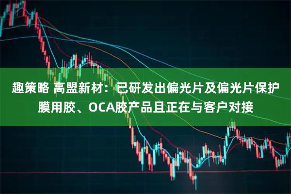 趣策略 高盟新材：已研发出偏光片及偏光片保护膜用胶、OCA胶产品且正在与客户对接