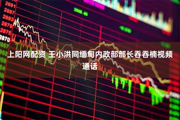上阳网配资 王小洪同缅甸内政部部长吞吞楠视频通话