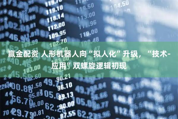 赢金配资 人形机器人向“拟人化”升级，“技术-应用”双螺旋逻辑初现