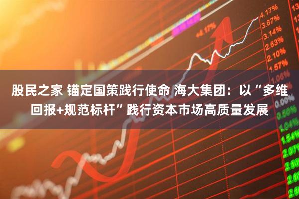 股民之家 锚定国策践行使命 海大集团：以“多维回报+规范标杆”践行资本市场高质量发展