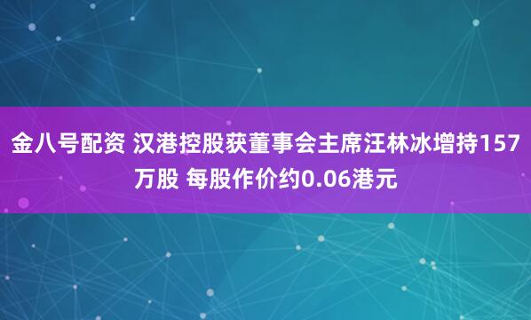 金八号配资 汉港控股获董事会主席汪林冰增持157万股 每股作价约0.06港元