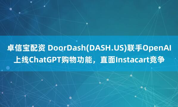 卓信宝配资 DoorDash(DASH.US)联手OpenAI上线ChatGPT购物功能，直面Instacart竞争