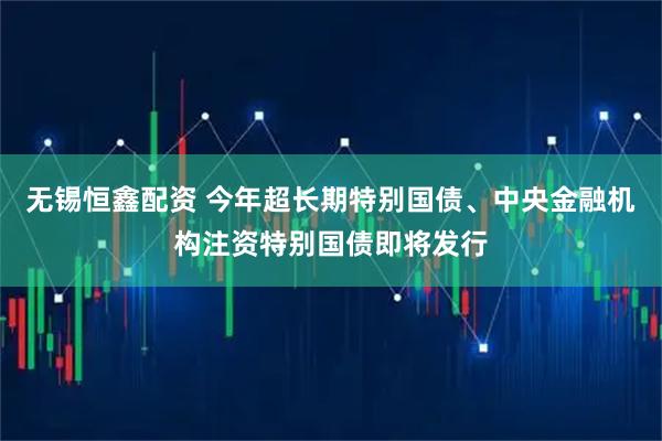 无锡恒鑫配资 今年超长期特别国债、中央金融机构注资特别国债即将发行