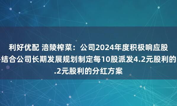利好优配 涪陵榨菜：公司2024年度积极响应股东诉求并结合公司长期发展规划制定每10股派发4.2元股利的分红方案