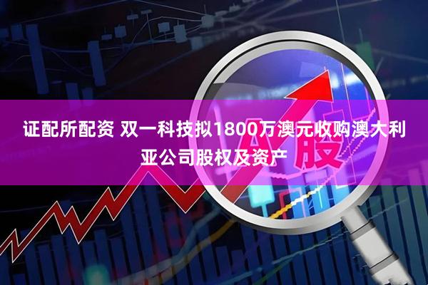 证配所配资 双一科技拟1800万澳元收购澳大利亚公司股权及资产