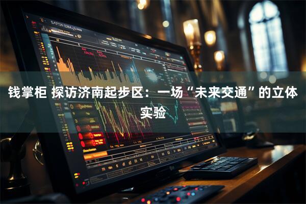 钱掌柜 探访济南起步区：一场“未来交通”的立体实验