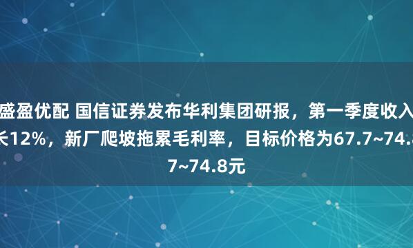 盛盈优配 国信证券发布华利集团研报，第一季度收入增长12%，新厂爬坡拖累毛利率，目标价格为67.7~74.8元