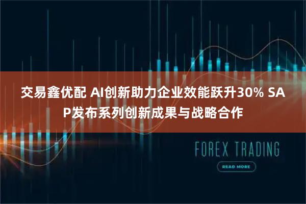 交易鑫优配 AI创新助力企业效能跃升30% SAP发布系列创新成果与战略合作
