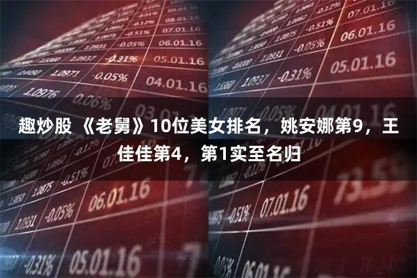 趣炒股 《老舅》10位美女排名，姚安娜第9，王佳佳第4，第1实至名归