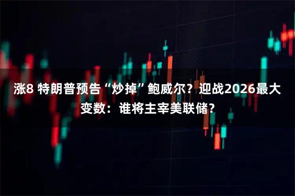 涨8 特朗普预告“炒掉”鲍威尔？迎战2026最大变数：谁将主宰美联储？