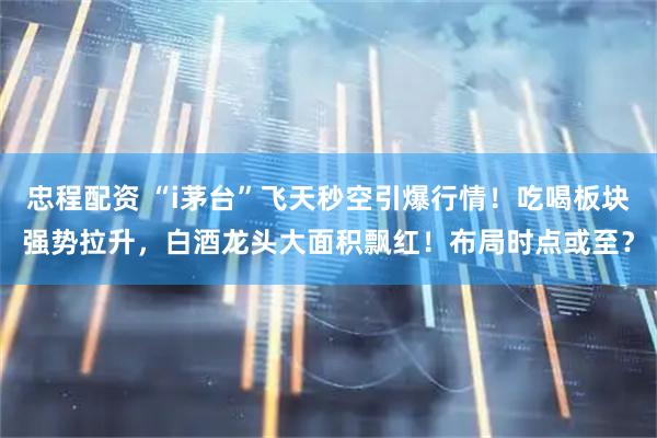 忠程配资 “i茅台”飞天秒空引爆行情！吃喝板块强势拉升，白酒龙头大面积飘红！布局时点或至？