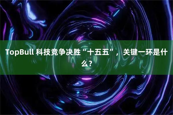 TopBull 科技竞争决胜“十五五”，关键一环是什么？