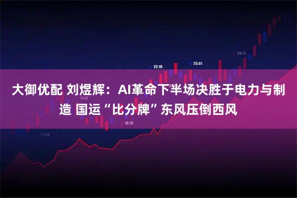 大御优配 刘煜辉：AI革命下半场决胜于电力与制造 国运“比分牌”东风压倒西风