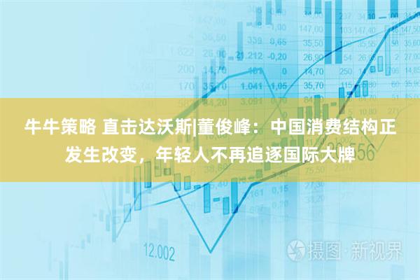 牛牛策略 直击达沃斯|董俊峰：中国消费结构正发生改变，年轻人不再追逐国际大牌